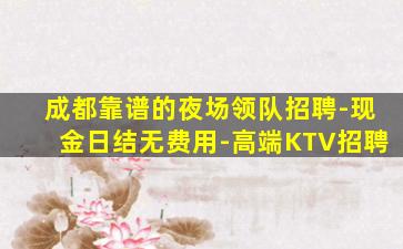 成都靠谱的夜场领队招聘-现金日结无费用-高端KTV招聘