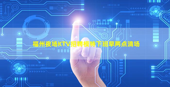 福州夜场KTV招聘模特下班早两点清场