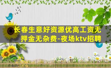 长春生意好资源优高工资无押金无杂费-夜场ktv招聘
